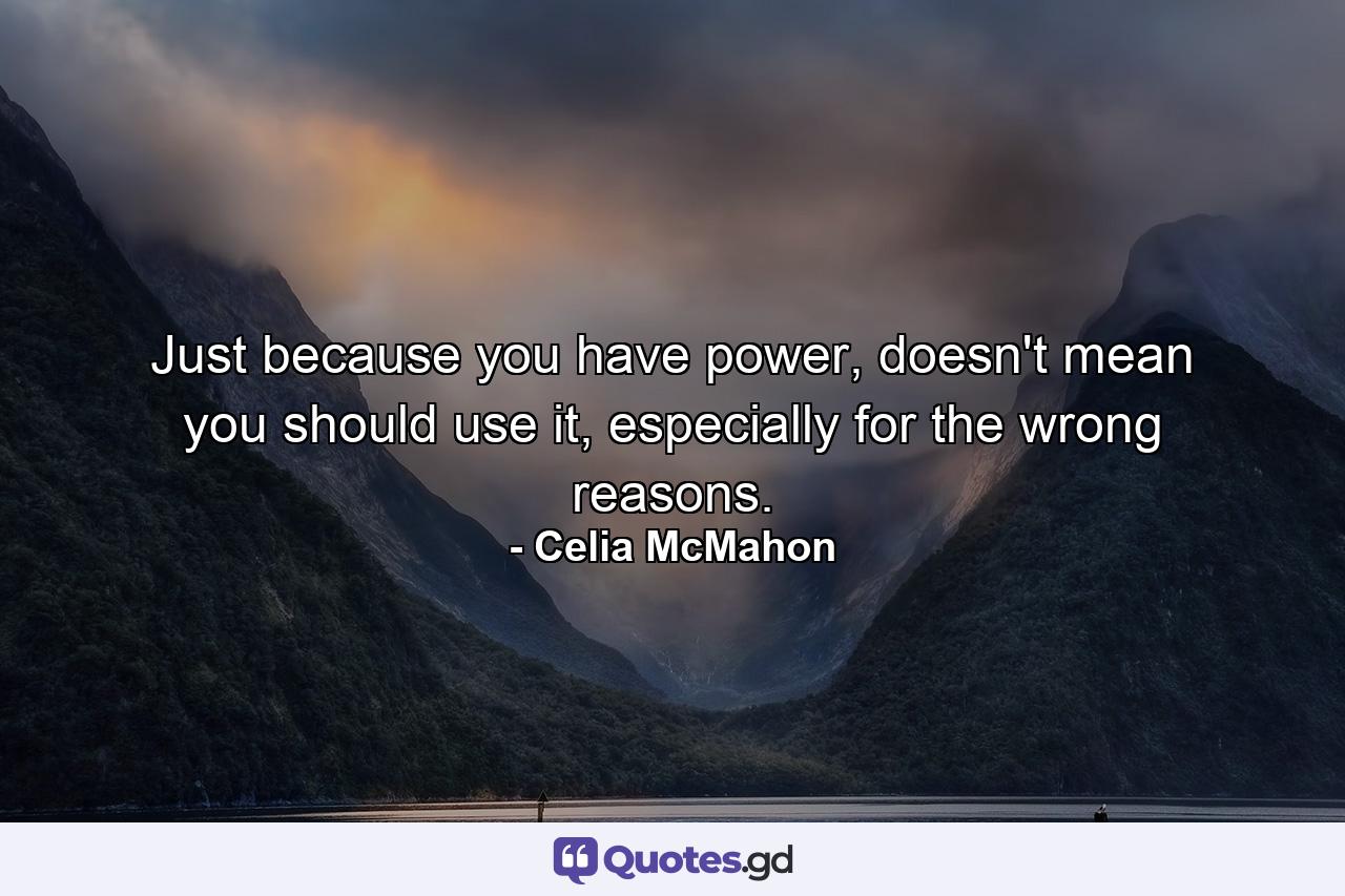 Just because you have power, doesn't mean you should use it, especially for the wrong reasons. - Quote by Celia McMahon