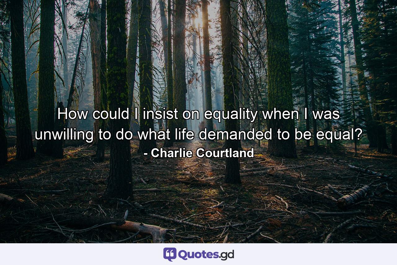 How could I insist on equality when I was unwilling to do what life demanded to be equal? - Quote by Charlie Courtland