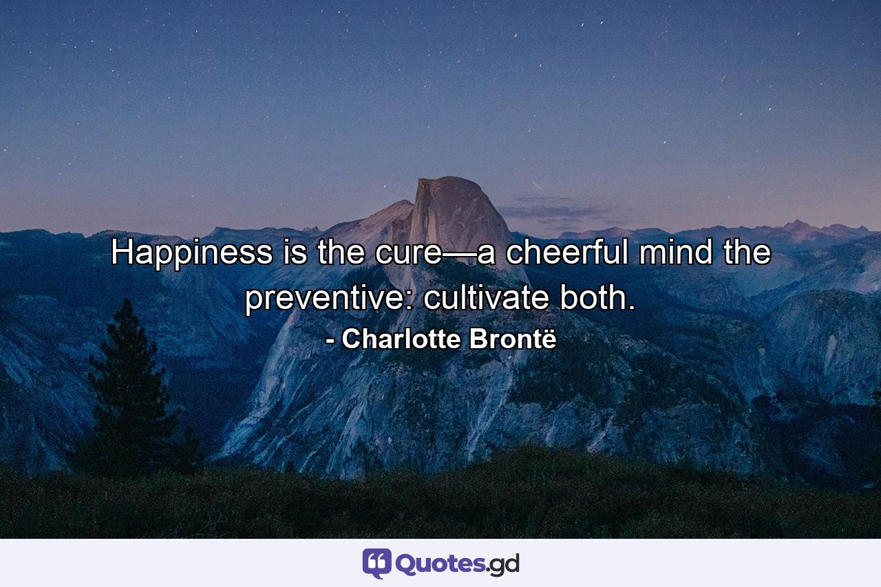 Happiness is the cure—a cheerful mind the preventive: cultivate both. - Quote by Charlotte Brontë