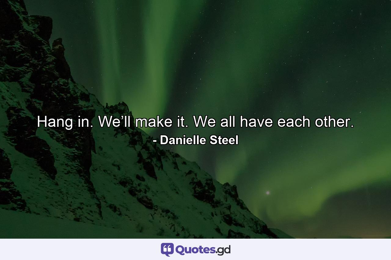 Hang in. We’ll make it. We all have each other. - Quote by Danielle Steel