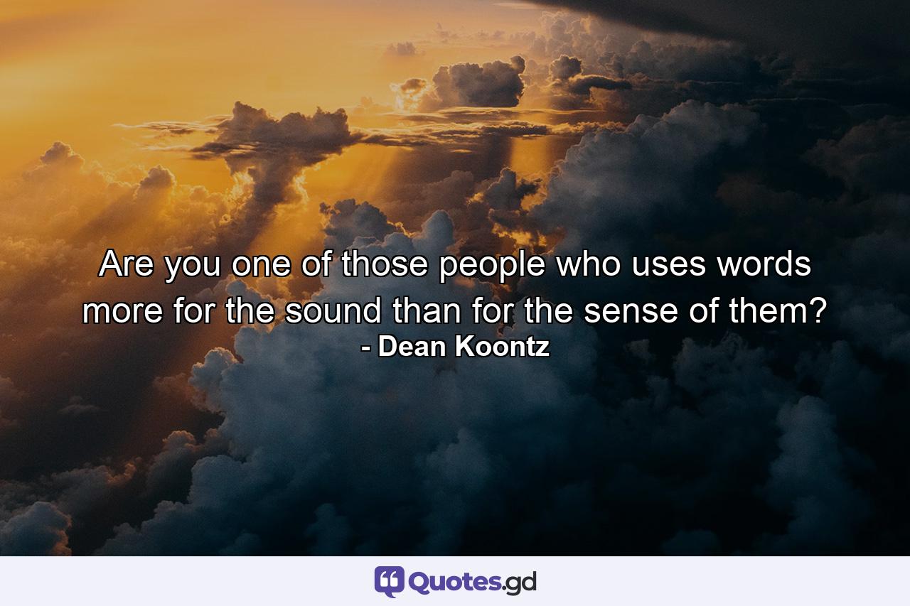 Are you one of those people who uses words more for the sound than for the sense of them? - Quote by Dean Koontz