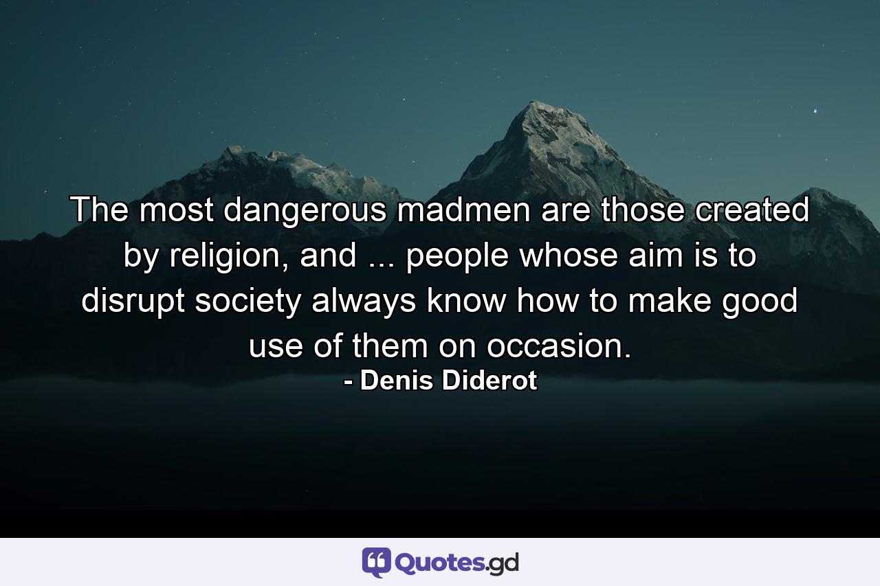 The most dangerous madmen are those created by religion, and ... people whose aim is to disrupt society always know how to make good use of them on occasion. - Quote by Denis Diderot