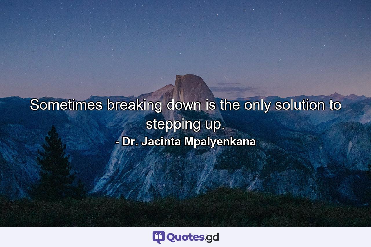 Sometimes breaking down is the only solution to stepping up. - Quote by Dr. Jacinta Mpalyenkana