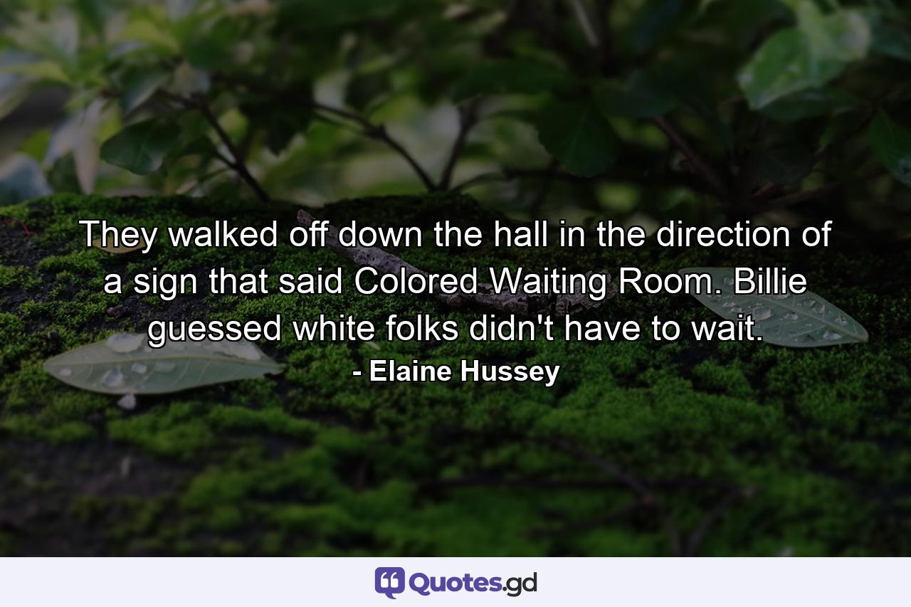 They walked off down the hall in the direction of a sign that said Colored Waiting Room. Billie guessed white folks didn't have to wait. - Quote by Elaine Hussey