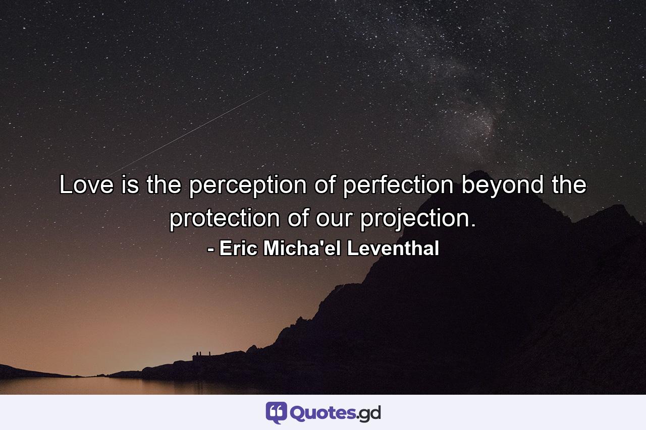 Love is the perception of perfection beyond the protection of our projection. - Quote by Eric Micha'el Leventhal