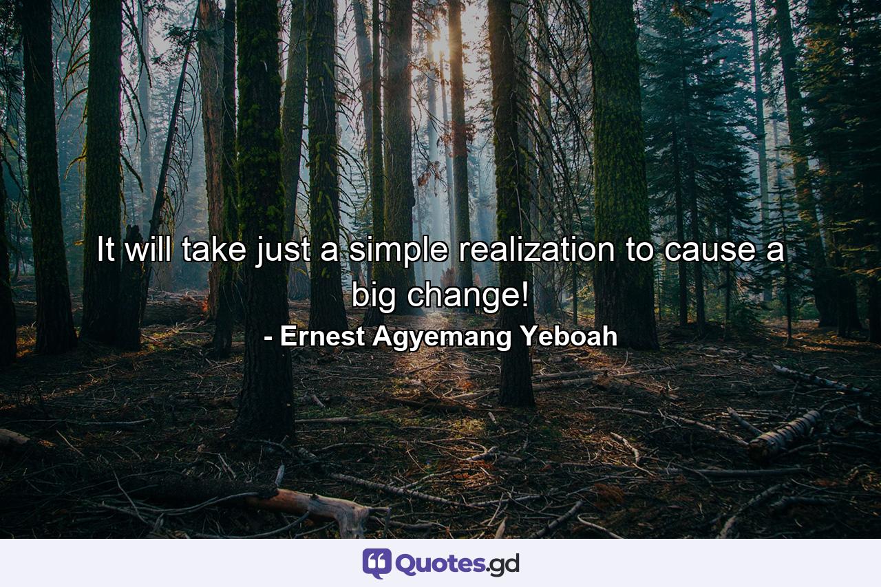 It will take just a simple realization to cause a big change! - Quote by Ernest Agyemang Yeboah