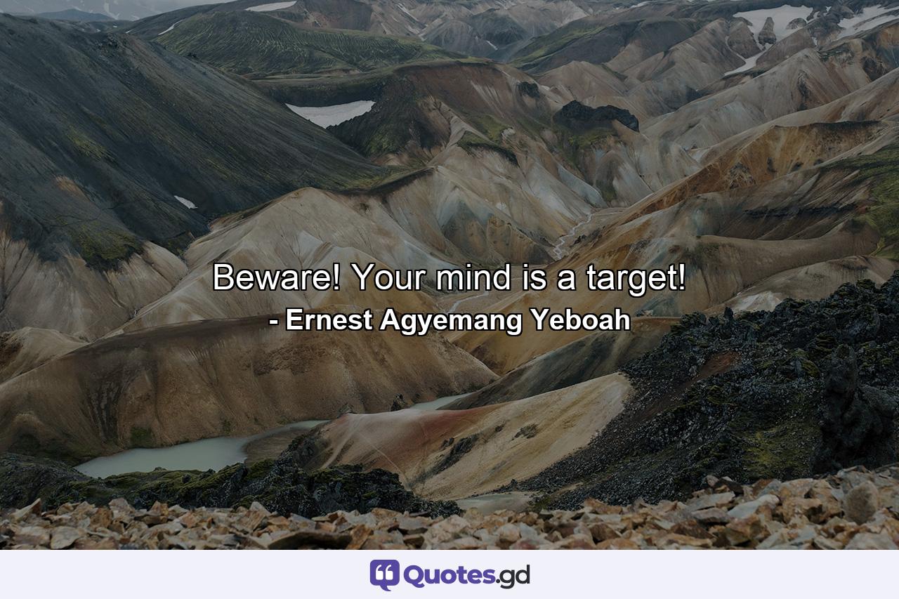 Beware! Your mind is a target! - Quote by Ernest Agyemang Yeboah