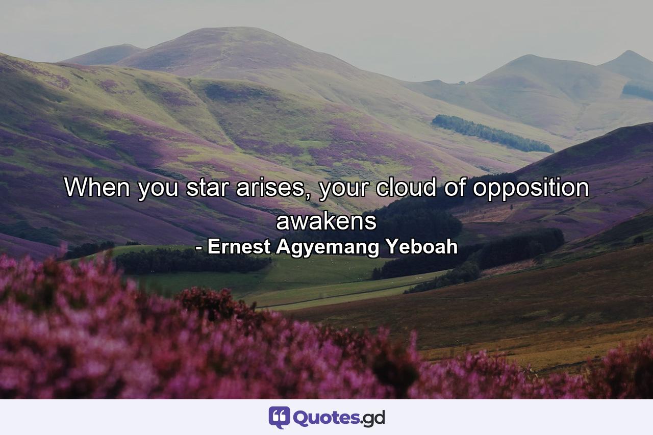 When you star arises, your cloud of opposition awakens - Quote by Ernest Agyemang Yeboah