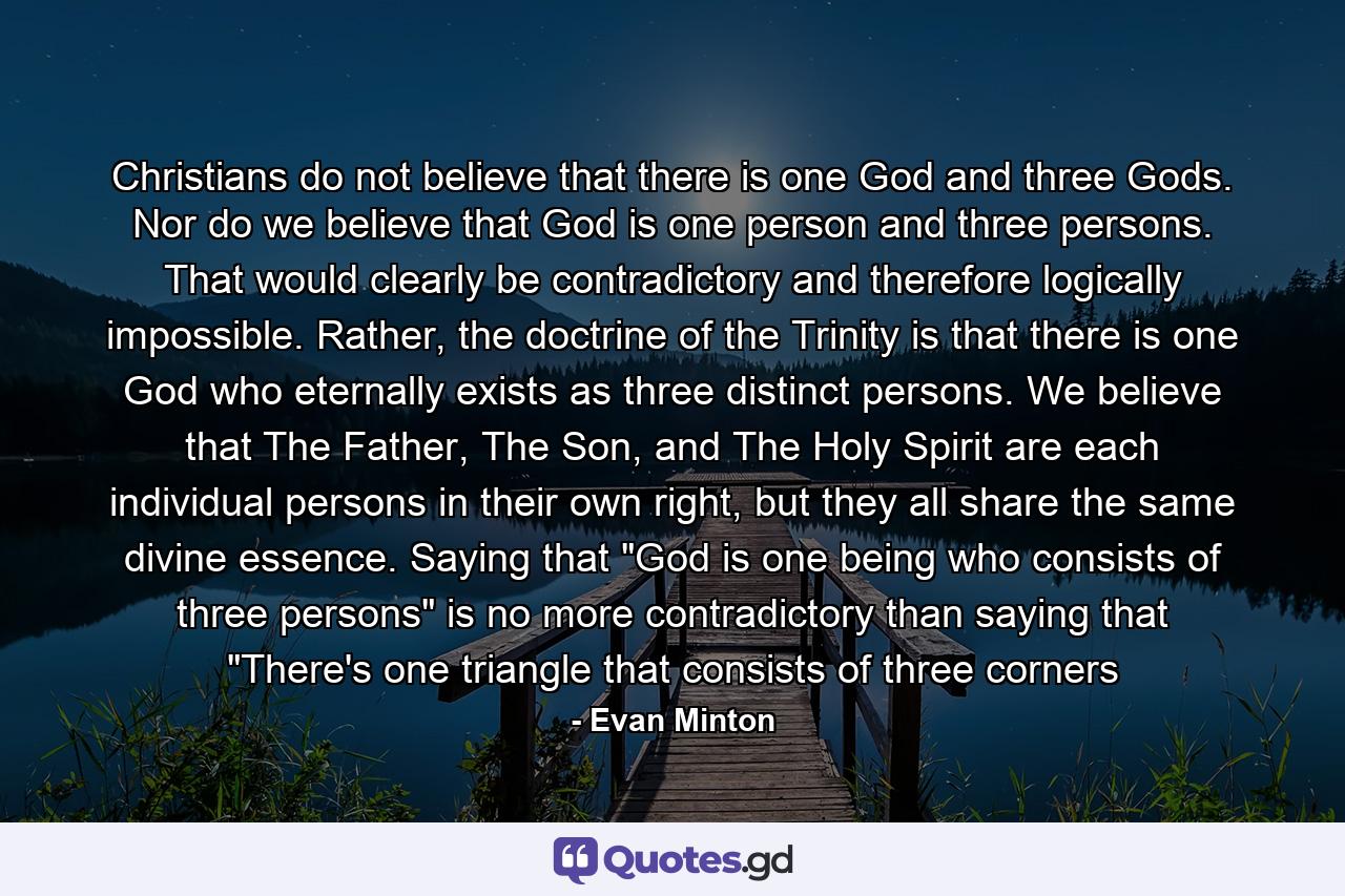 Christians do not believe that there is one God and three Gods. Nor do we believe that God is one person and three persons. That would clearly be contradictory and therefore logically impossible. Rather, the doctrine of the Trinity is that there is one God who eternally exists as three distinct persons. We believe that The Father, The Son, and The Holy Spirit are each individual persons in their own right, but they all share the same divine essence. Saying that 