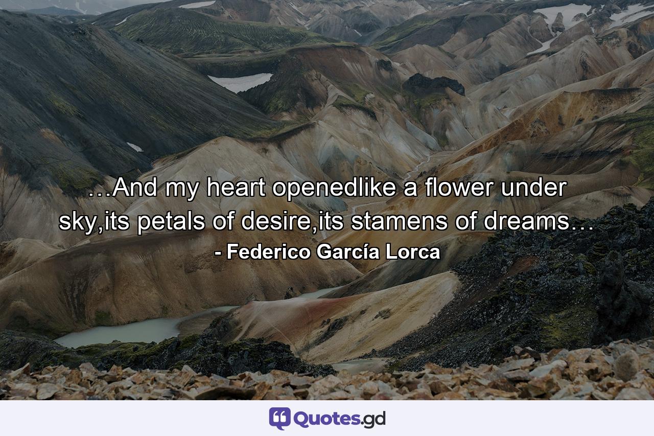 …And my heart openedlike a flower under sky,its petals of desire,its stamens of dreams… - Quote by Federico García Lorca