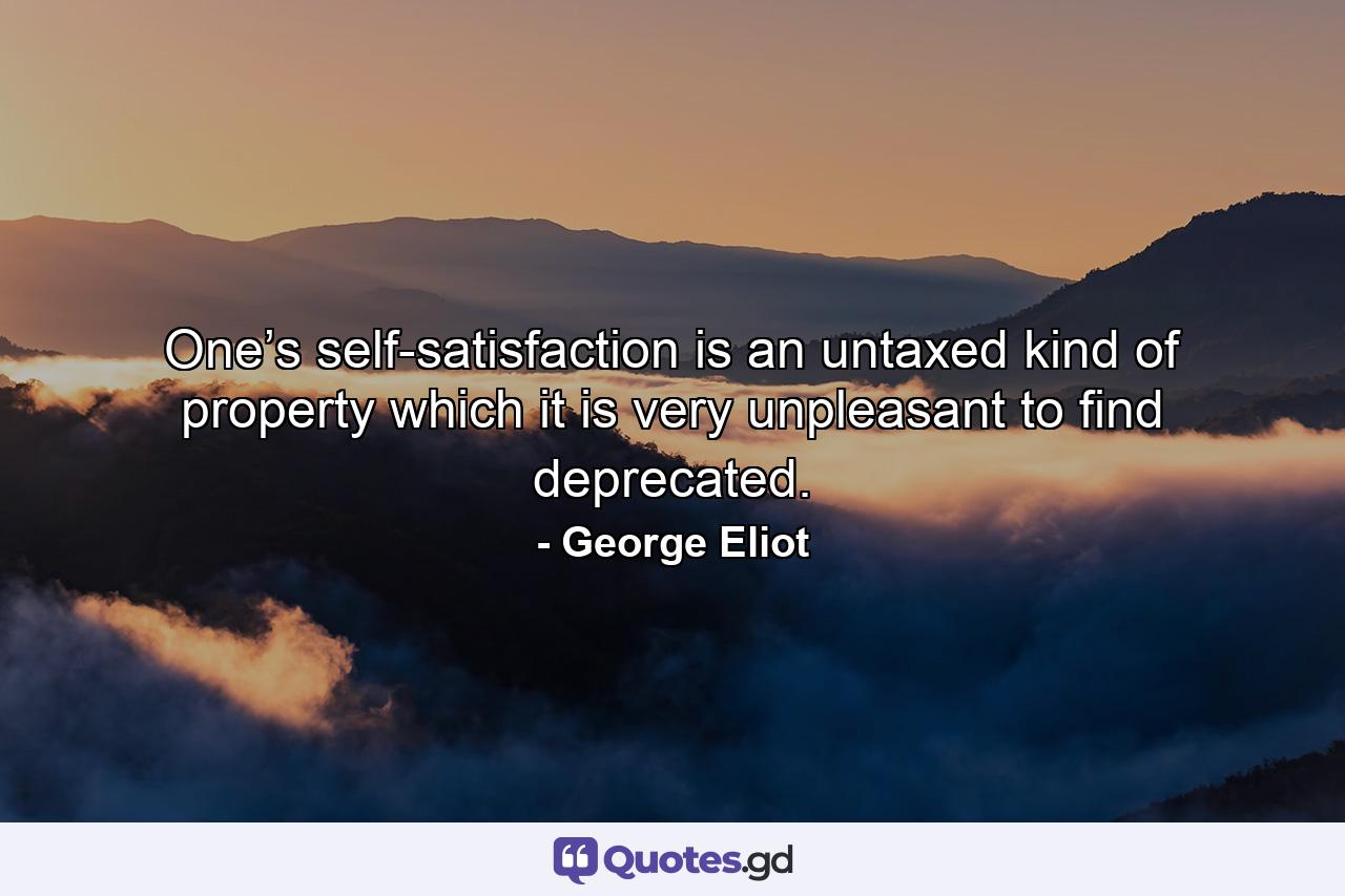 One’s self-satisfaction is an untaxed kind of property which it is very unpleasant to find deprecated. - Quote by George Eliot