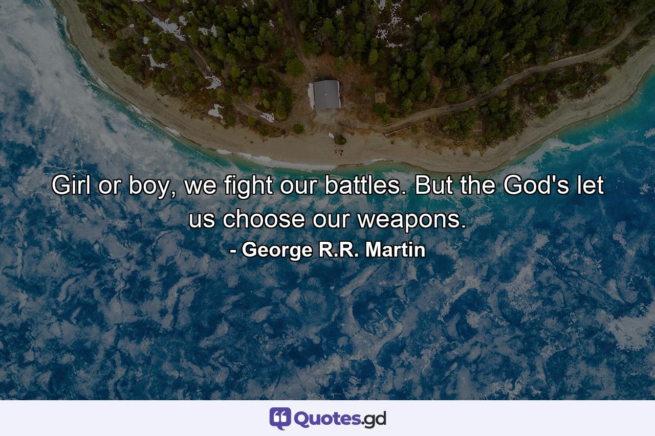 Girl or boy, we fight our battles. But the God's let us choose our weapons. - Quote by George R.R. Martin