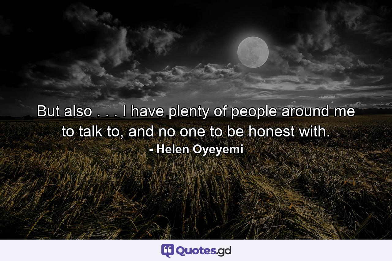 But also . . . I have plenty of people around me to talk to, and no one to be honest with. - Quote by Helen Oyeyemi