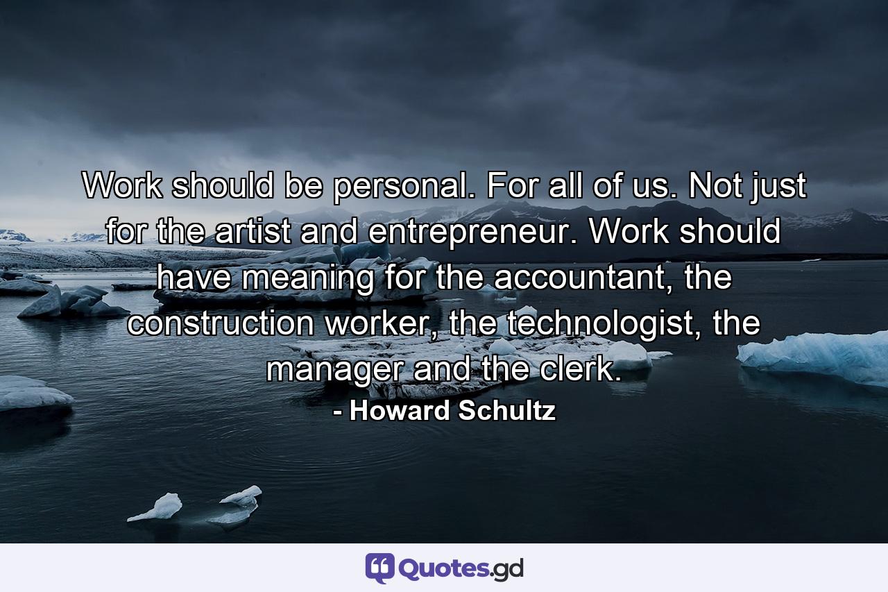 Work should be personal. For all of us. Not just for the artist and entrepreneur. Work should have meaning for the accountant, the construction worker, the technologist, the manager and the clerk. - Quote by Howard Schultz