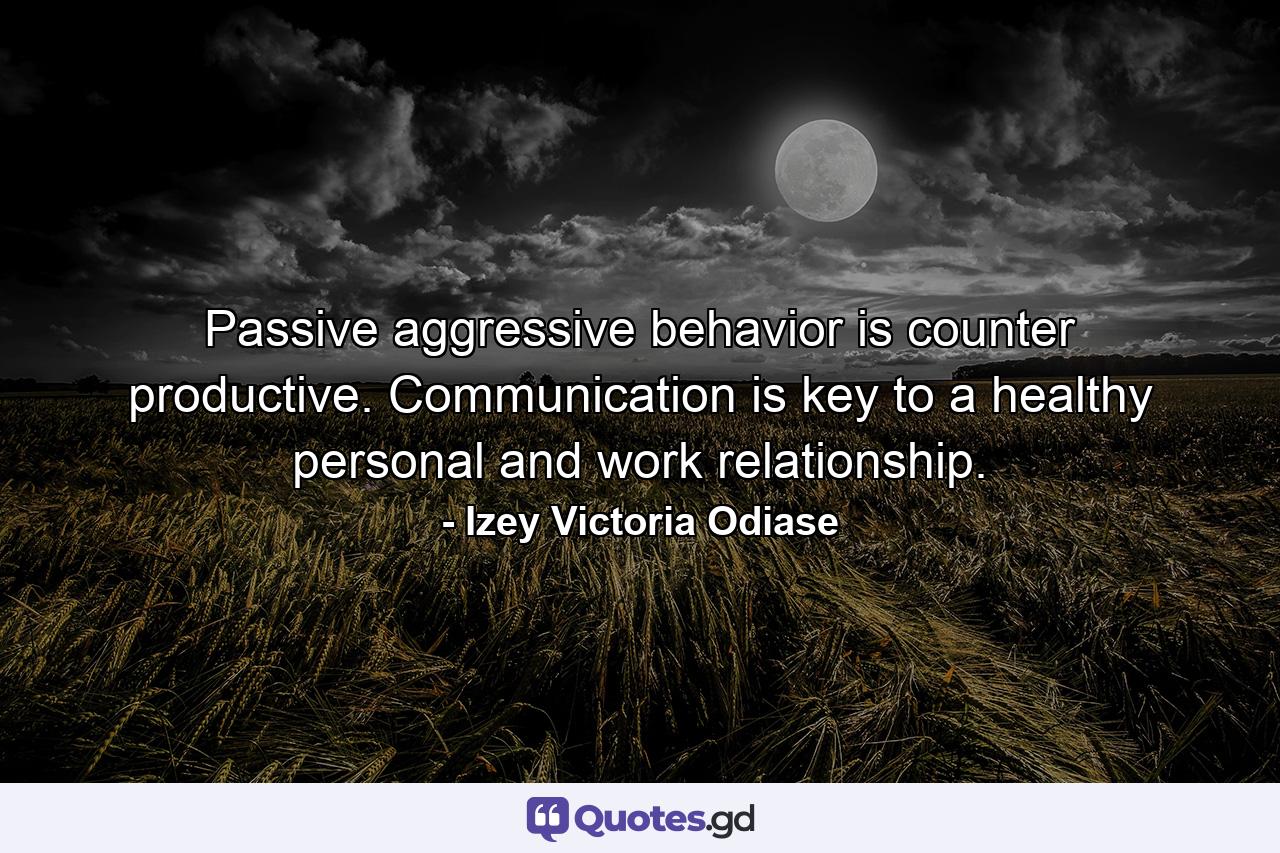 Passive aggressive behavior is counter productive. Communication is key to a healthy personal and work relationship. - Quote by Izey Victoria Odiase