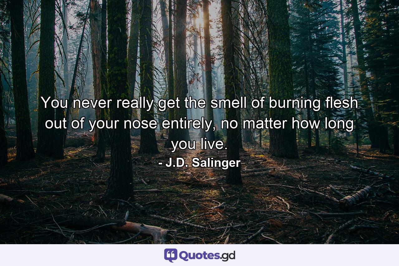 You never really get the smell of burning flesh out of your nose entirely, no matter how long you live. - Quote by J.D. Salinger