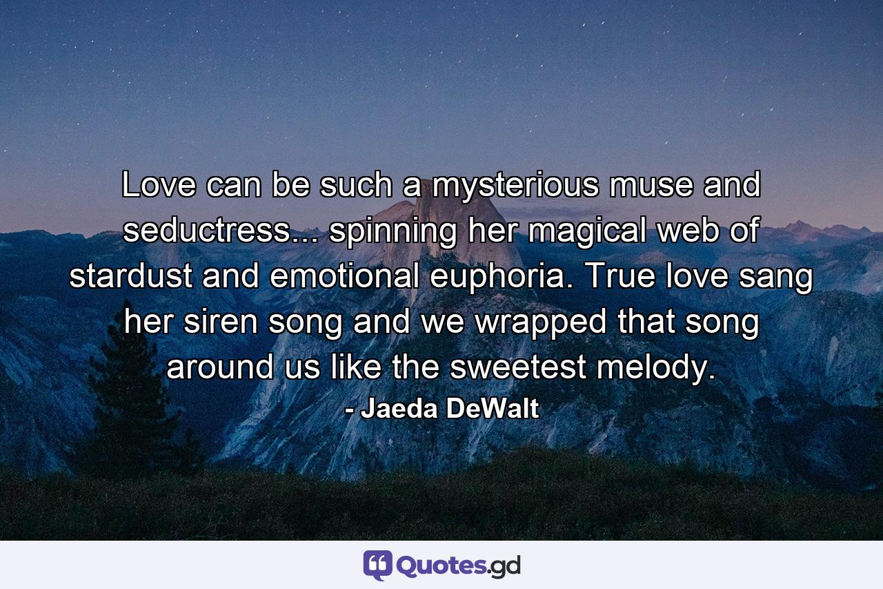 Love can be such a mysterious muse and seductress... spinning her magical web of stardust and emotional euphoria. True love sang her siren song and we wrapped that song around us like the sweetest melody. - Quote by Jaeda DeWalt