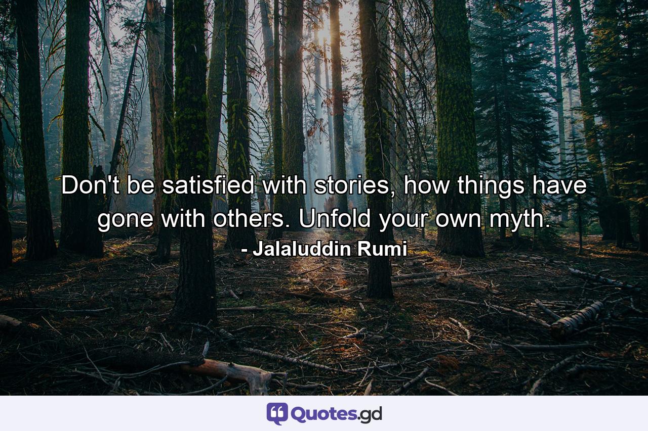 Don't be satisfied with stories, how things have gone with others. Unfold your own myth. - Quote by Jalaluddin Rumi