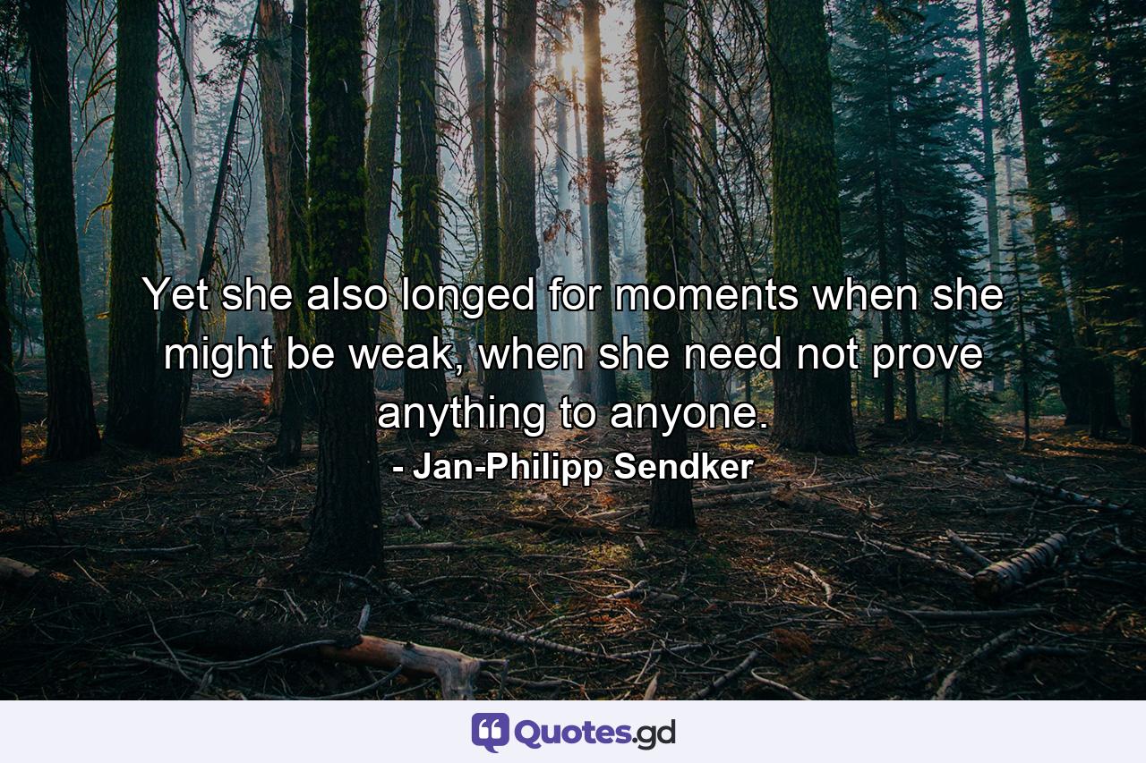 Yet she also longed for moments when she might be weak, when she need not prove anything to anyone. - Quote by Jan-Philipp Sendker