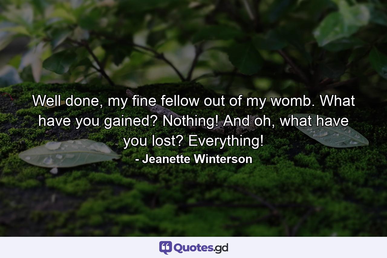 Well done, my fine fellow out of my womb. What have you gained? Nothing! And oh, what have you lost? Everything! - Quote by Jeanette Winterson