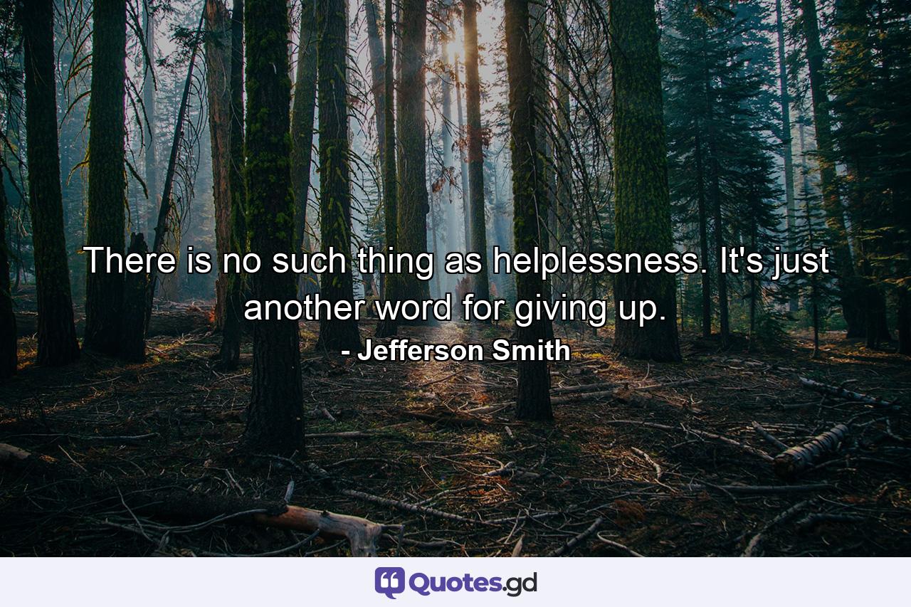 There is no such thing as helplessness. It's just another word for giving up. - Quote by Jefferson Smith