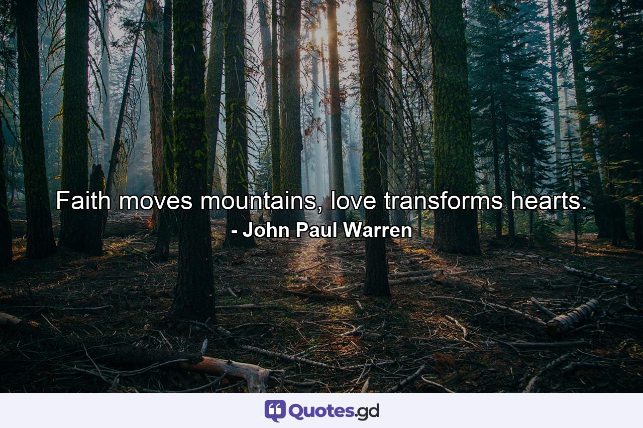 Faith moves mountains, love transforms hearts. - Quote by John Paul Warren