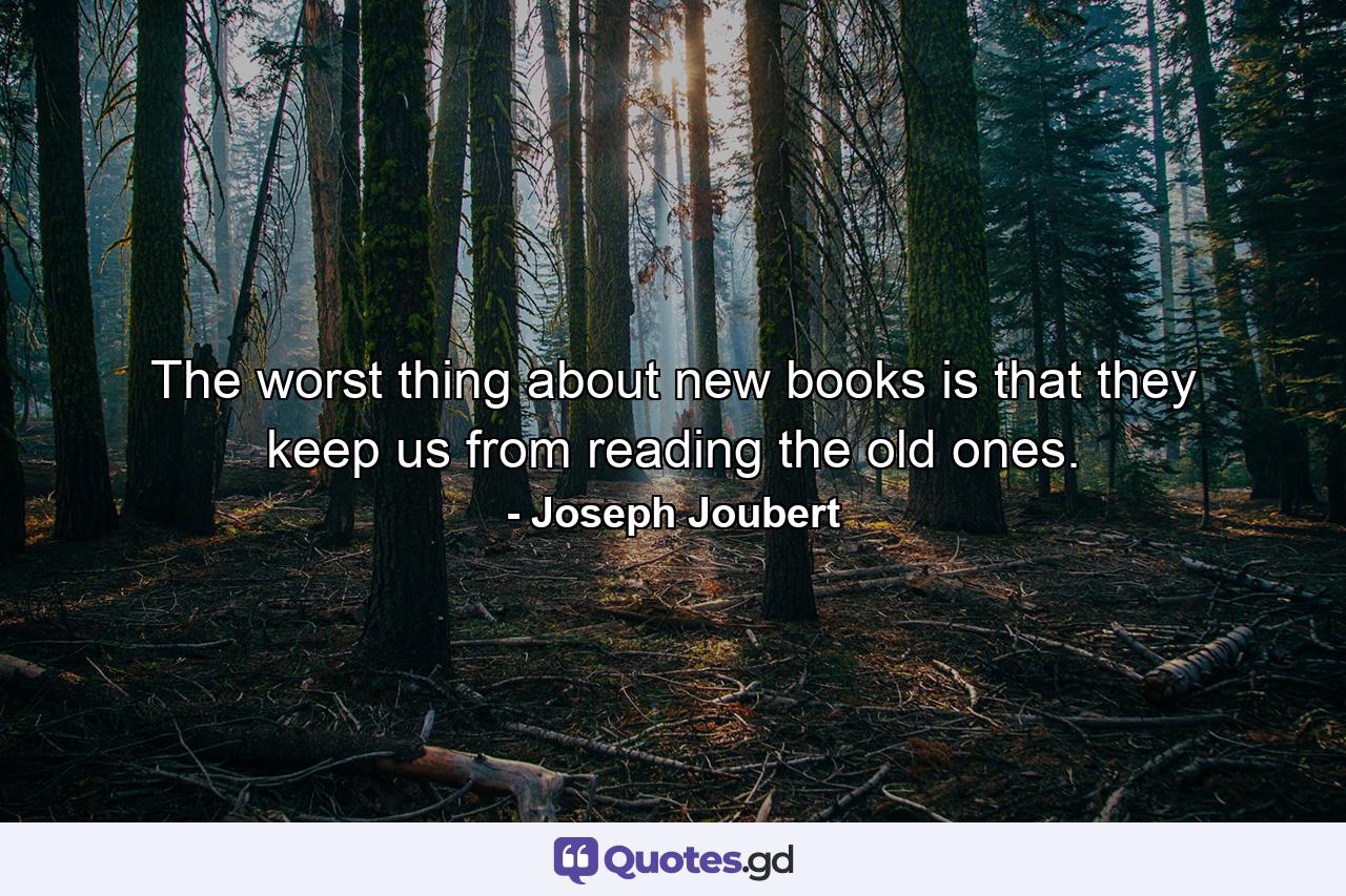 The worst thing about new books is that they keep us from reading the old ones. - Quote by Joseph Joubert