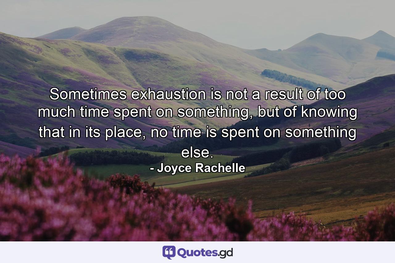 Sometimes exhaustion is not a result of too much time spent on something, but of knowing that in its place, no time is spent on something else. - Quote by Joyce Rachelle