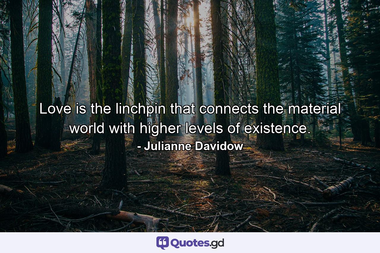 Love is the linchpin that connects the material world with higher levels of existence. - Quote by Julianne Davidow