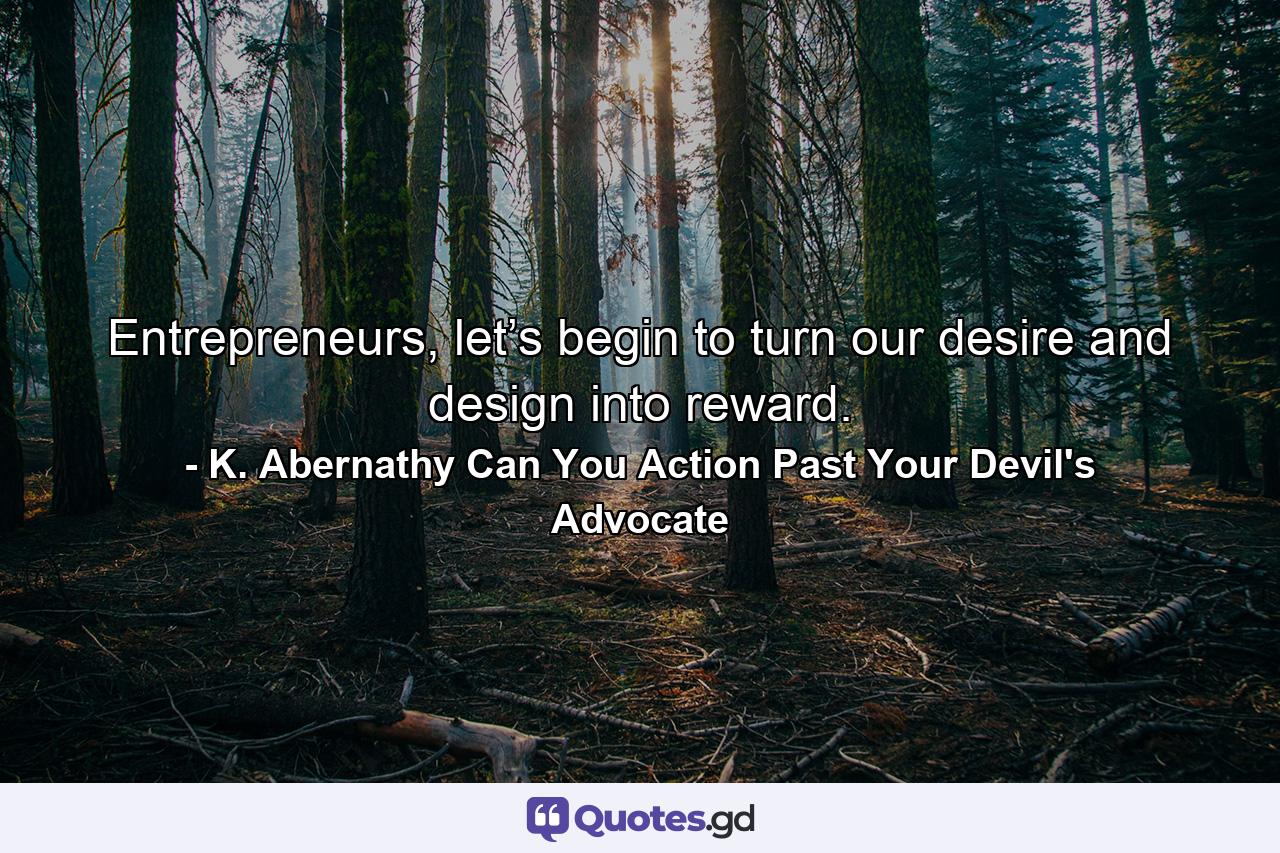 Entrepreneurs, let’s begin to turn our desire and design into reward. - Quote by K. Abernathy Can You Action Past Your Devil's Advocate
