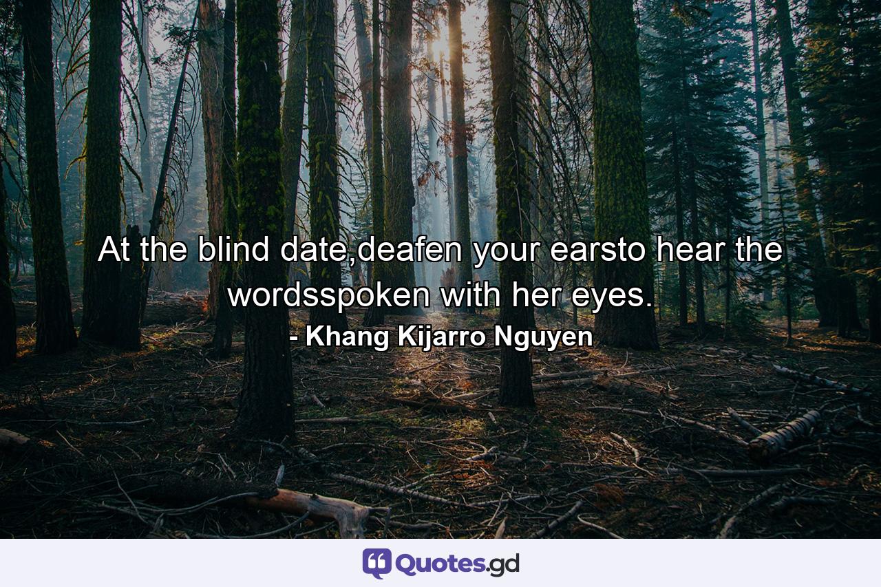 At the blind date,deafen your earsto hear the wordsspoken with her eyes. - Quote by Khang Kijarro Nguyen