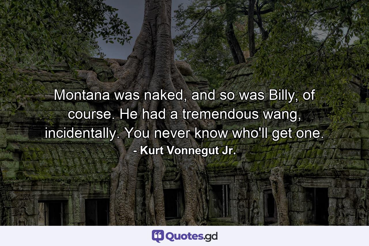 Montana was naked, and so was Billy, of course. He had a tremendous wang, incidentally. You never know who'll get one. - Quote by Kurt Vonnegut Jr.