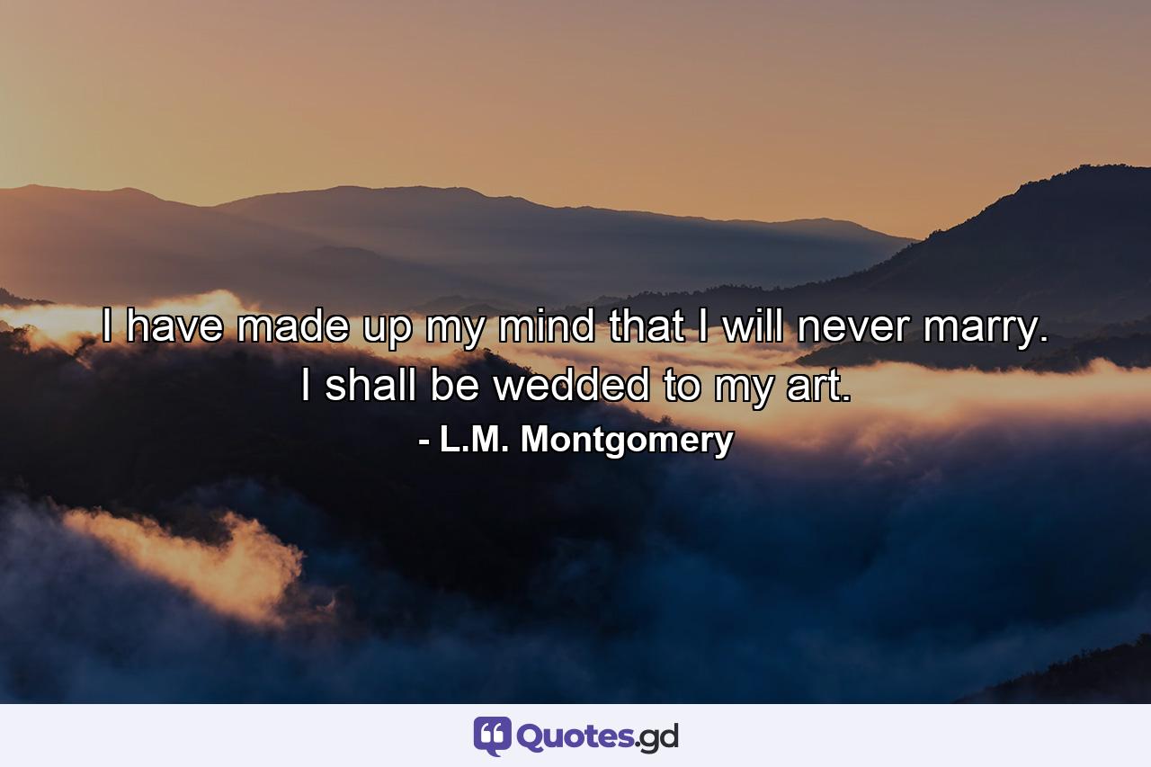 I have made up my mind that I will never marry. I shall be wedded to my art. - Quote by L.M. Montgomery