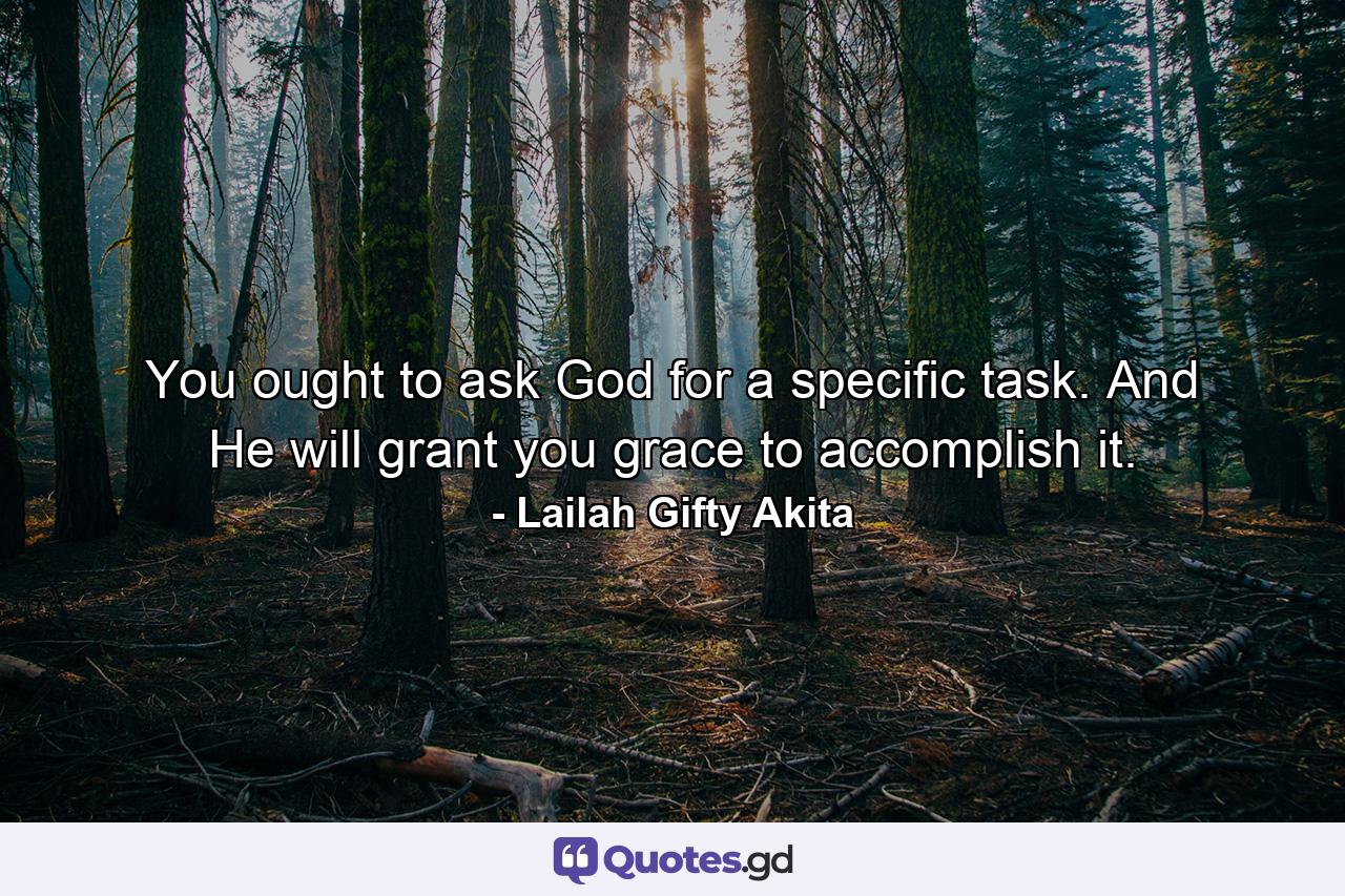 You ought to ask God for a specific task. And He will grant you grace to accomplish it. - Quote by Lailah Gifty Akita