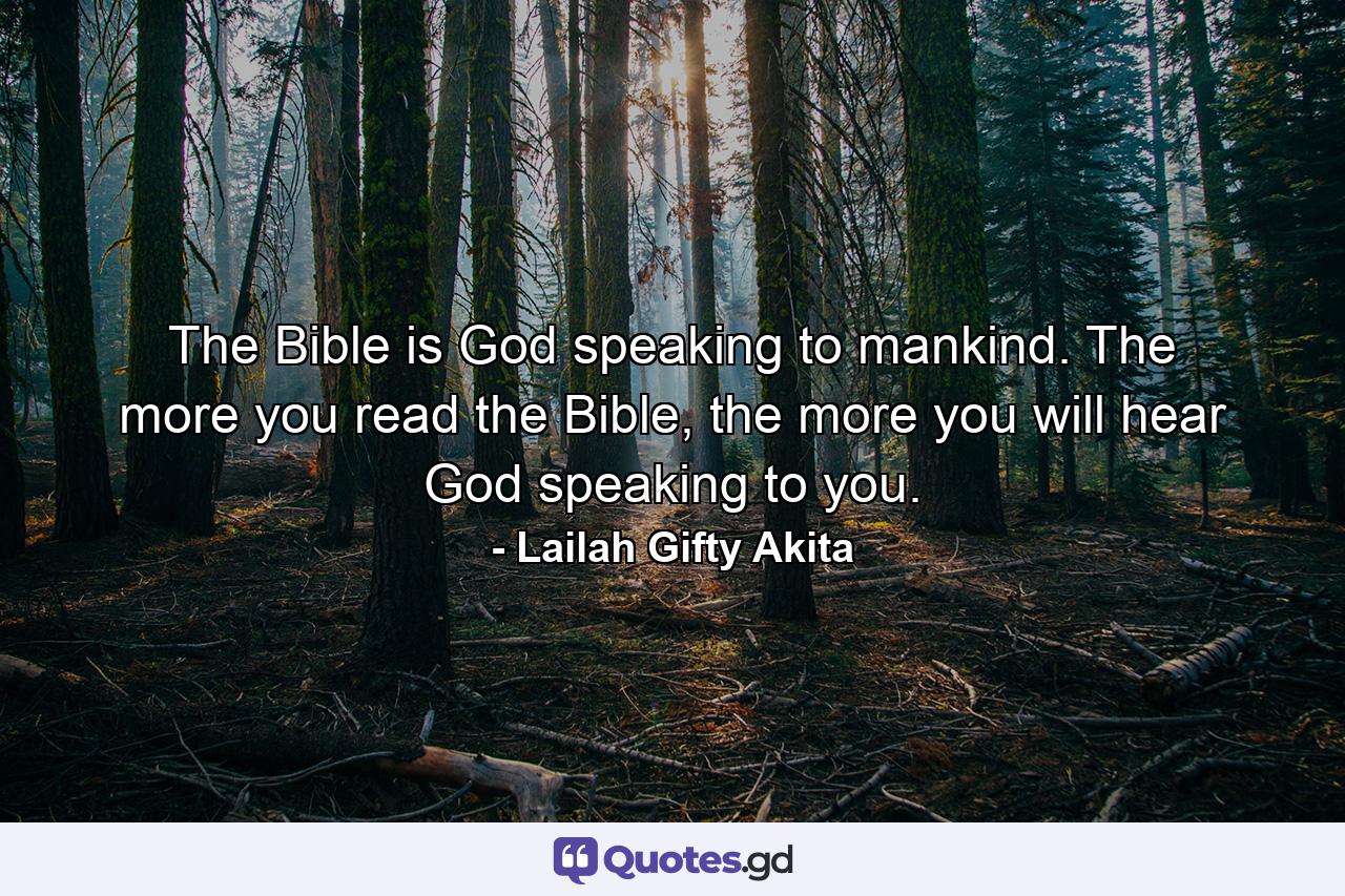 The Bible is God speaking to mankind. The more you read the Bible, the more you will hear God speaking to you. - Quote by Lailah Gifty Akita