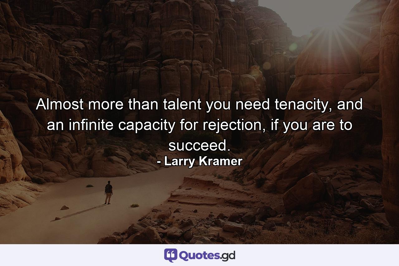 Almost more than talent you need tenacity, and an infinite capacity for rejection, if you are to succeed. - Quote by Larry Kramer