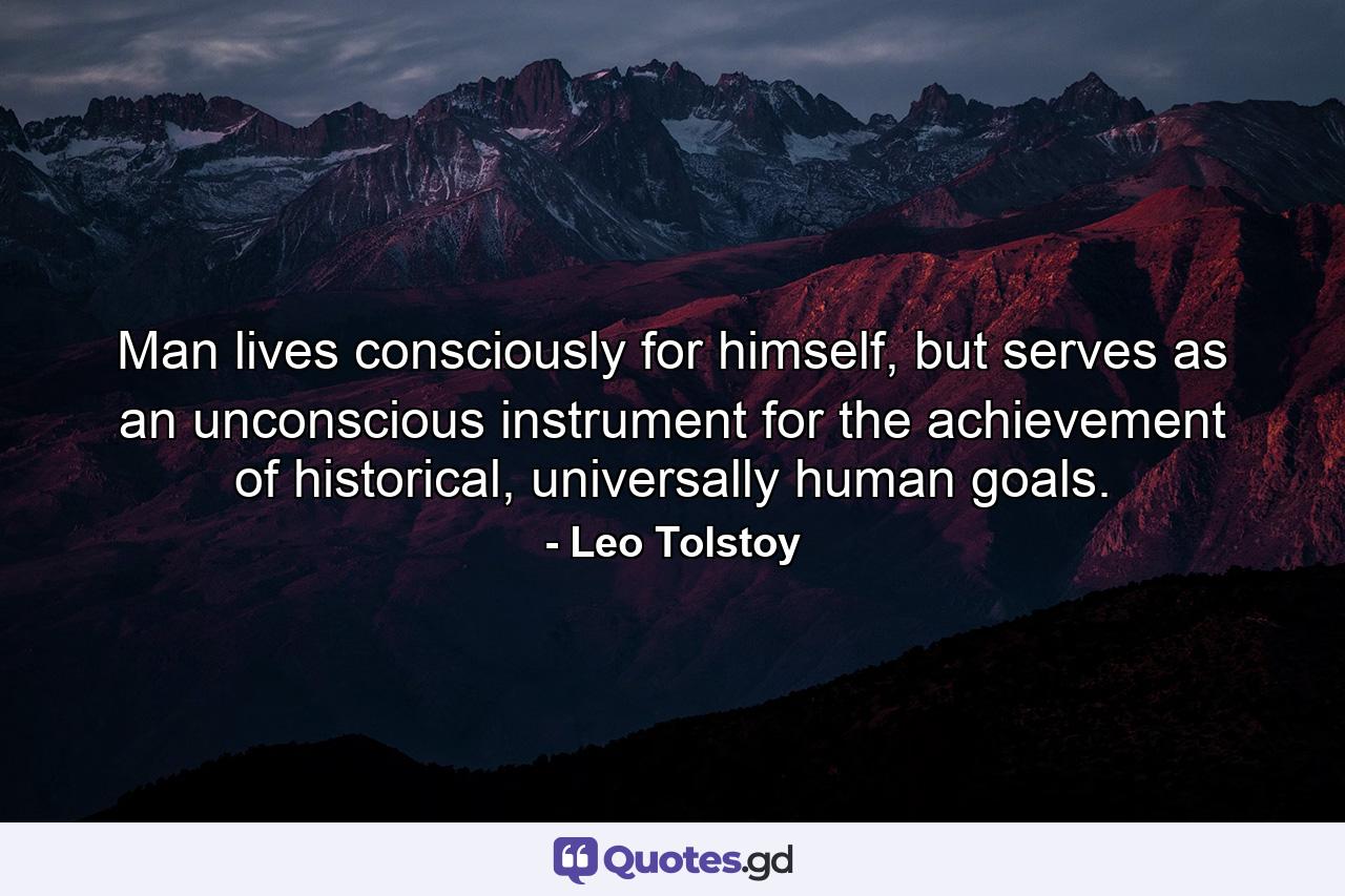 Man lives consciously for himself, but serves as an unconscious instrument for the achievement of historical, universally human goals. - Quote by Leo Tolstoy