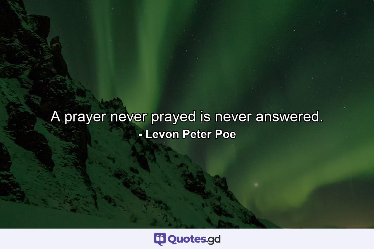 A prayer never prayed is never answered. - Quote by Levon Peter Poe