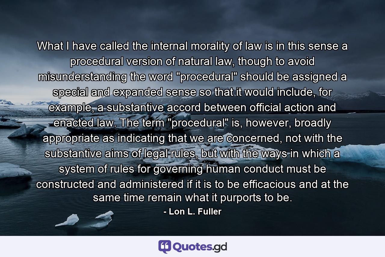 What I have called the internal morality of law is in this sense a procedural version of natural law, though to avoid misunderstanding the word 