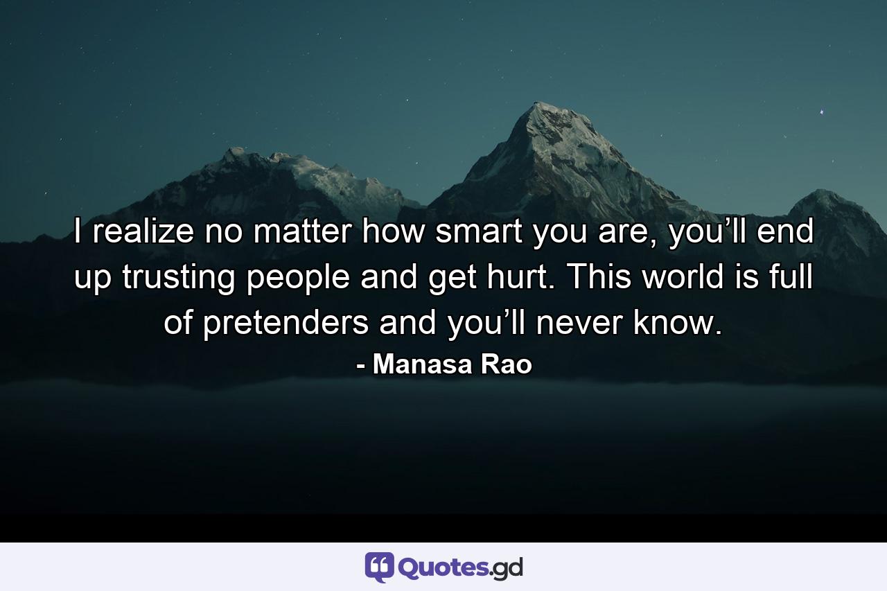 I realize no matter how smart you are, you’ll end up trusting people and get hurt. This world is full of pretenders and you’ll never know. - Quote by Manasa Rao