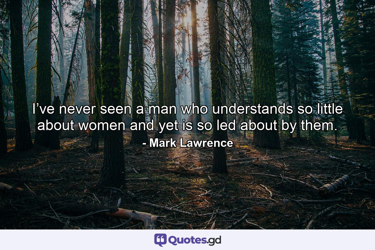 I’ve never seen a man who understands so little about women and yet is so led about by them. - Quote by Mark Lawrence