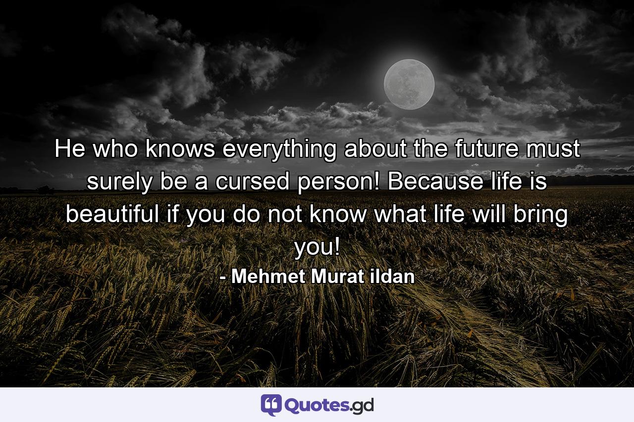 He who knows everything about the future must surely be a cursed person! Because life is beautiful if you do not know what life will bring you! - Quote by Mehmet Murat ildan