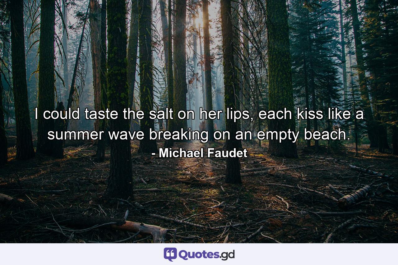 I could taste the salt on her lips, each kiss like a summer wave breaking on an empty beach. - Quote by Michael Faudet