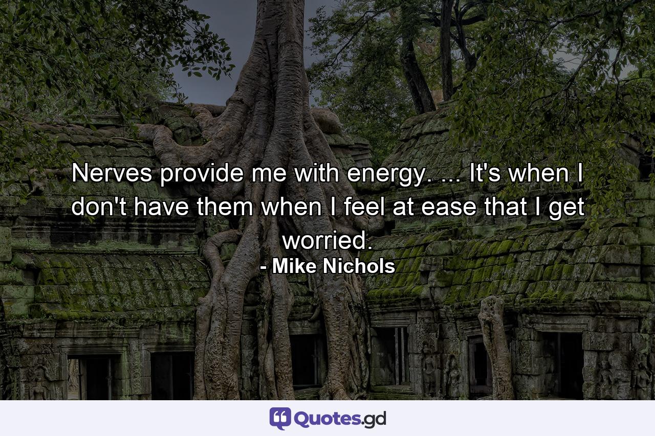 Nerves provide me with energy. ... It's when I don't have them  when I feel at ease  that I get worried. - Quote by Mike Nichols