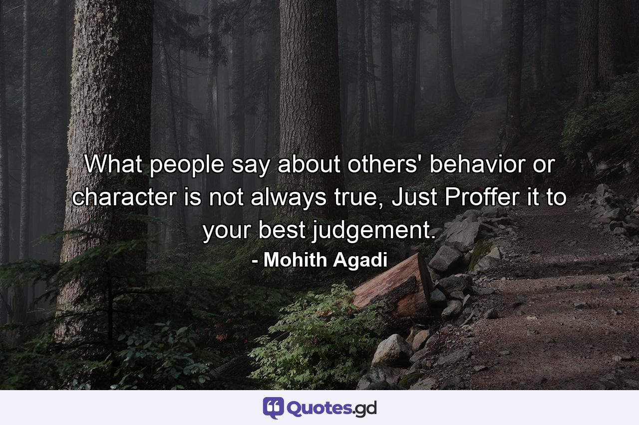 What people say about others' behavior or character is not always true, Just Proffer it to your best judgement. - Quote by Mohith Agadi