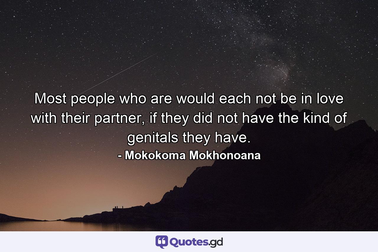 Most people who are would each not be in love with their partner, if they did not have the kind of genitals they have. - Quote by Mokokoma Mokhonoana