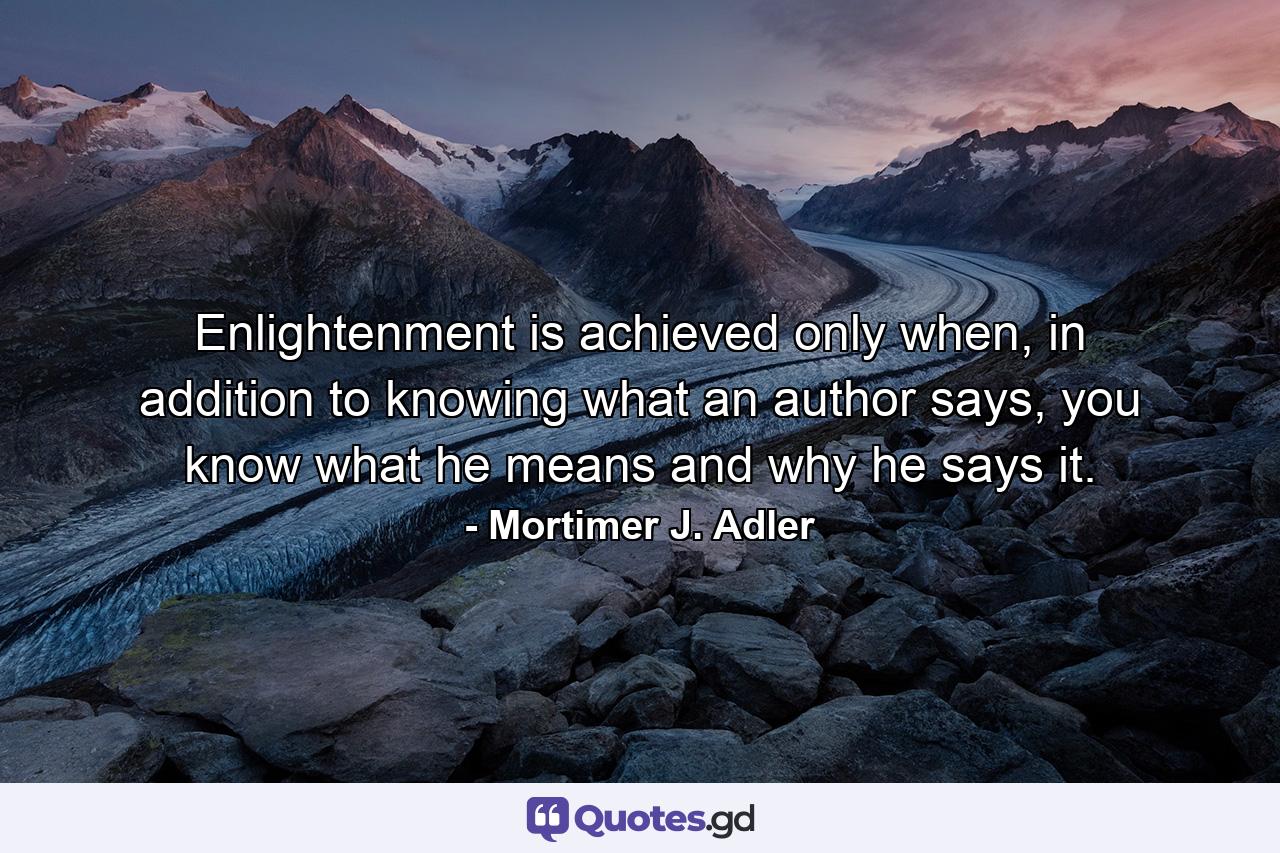 Enlightenment is achieved only when, in addition to knowing what an author says, you know what he means and why he says it. - Quote by Mortimer J. Adler