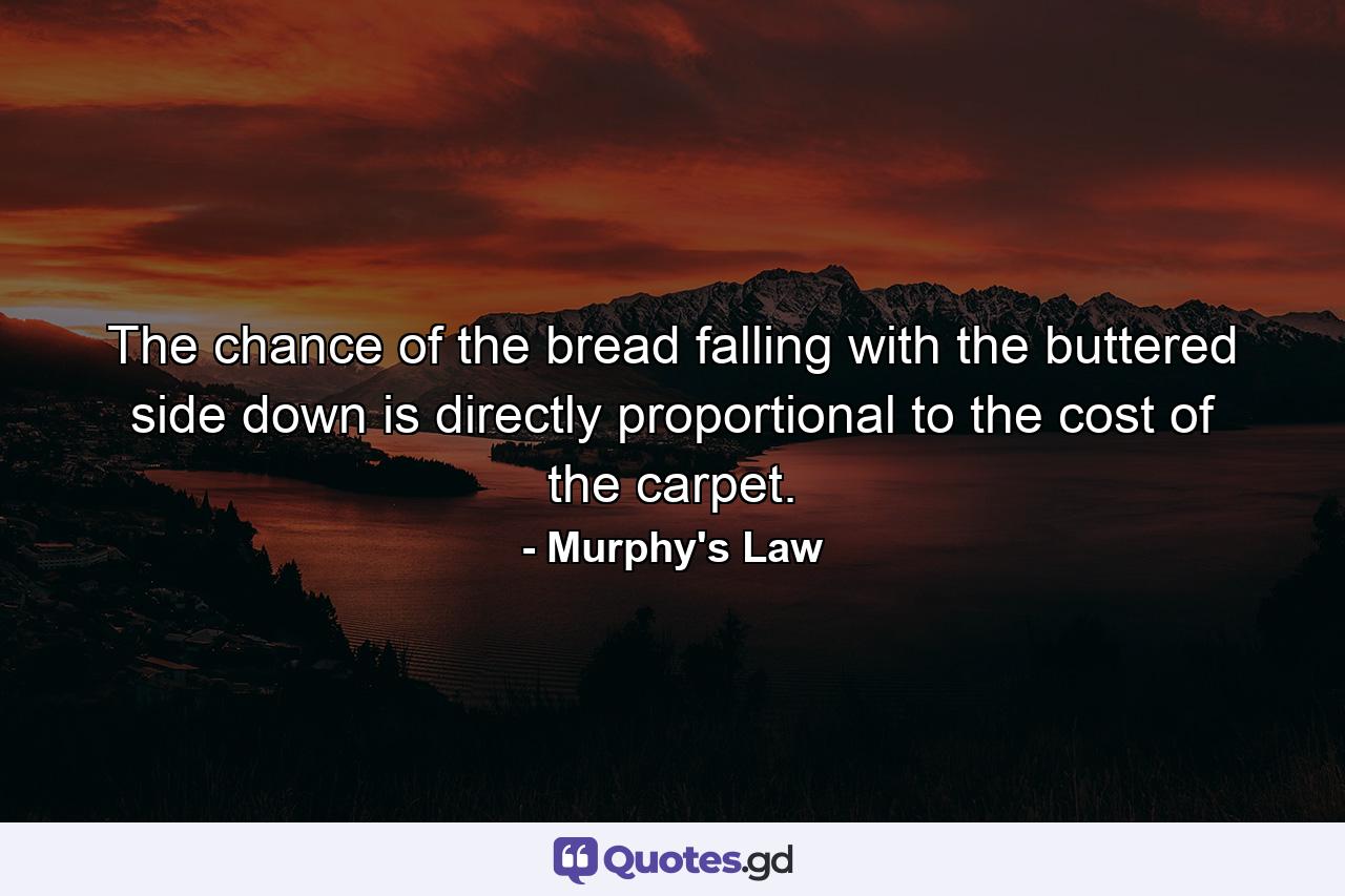 The chance of the bread falling with the buttered side down is directly proportional to the cost of the carpet. - Quote by Murphy's Law