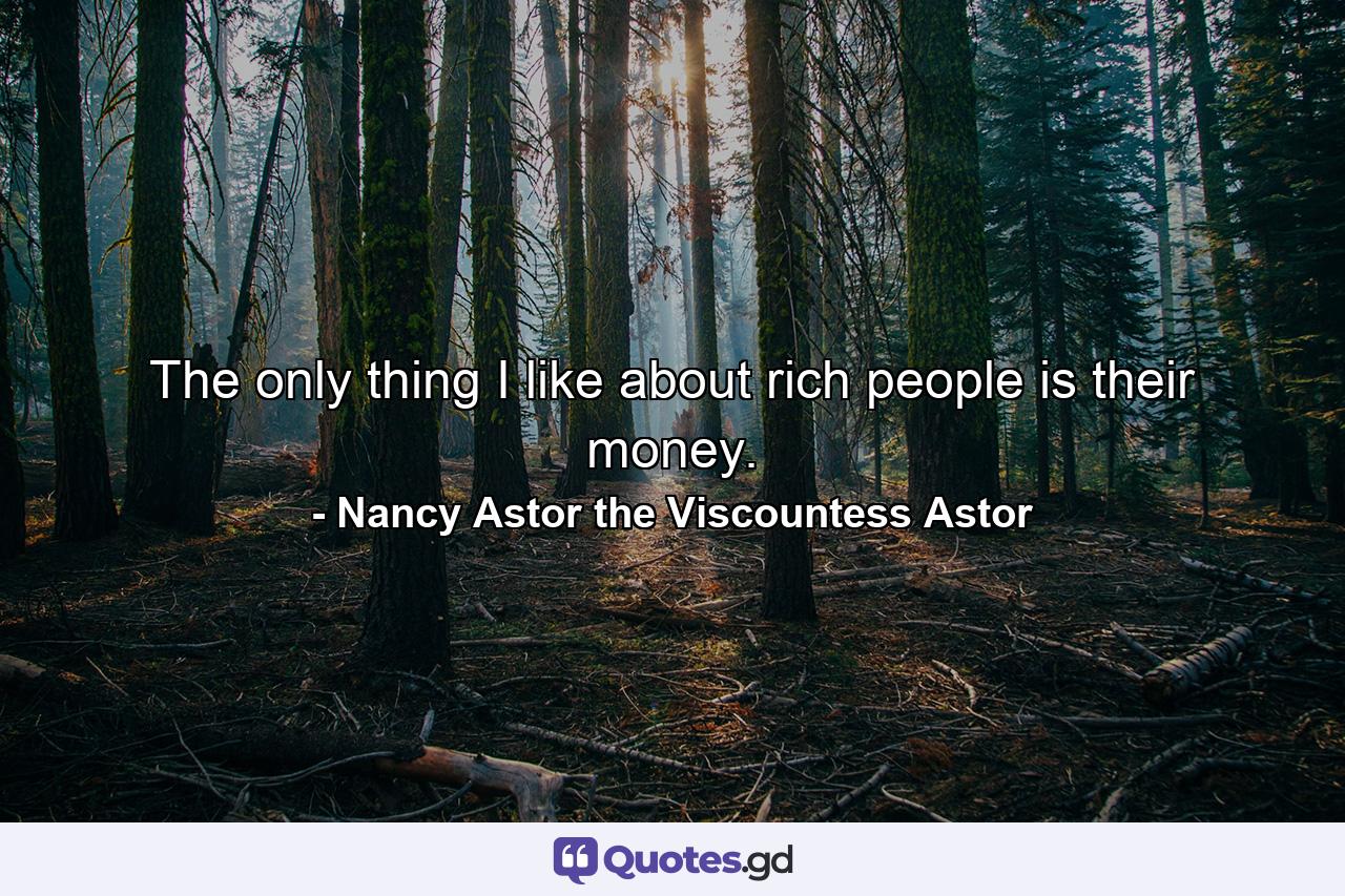 The only thing I like about rich people is their money. - Quote by Nancy Astor the Viscountess Astor