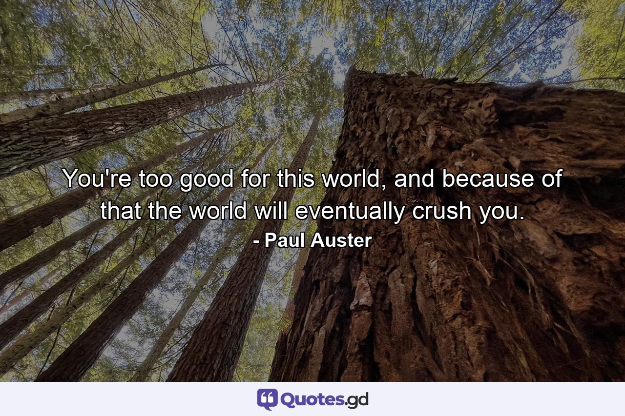 You're too good for this world, and because of that the world will eventually crush you. - Quote by Paul Auster